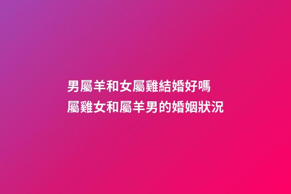 男屬羊和女屬雞結婚好嗎 屬雞女和屬羊男的婚姻狀況